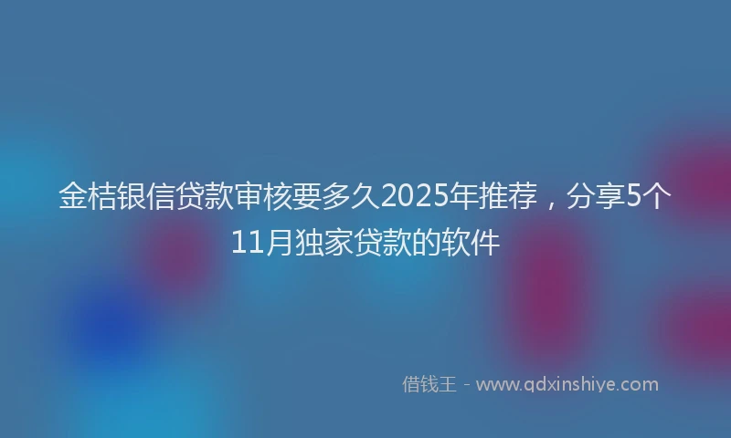 金桔银信贷款审核要多久2025年推荐，分享5个11月独家贷款的软件