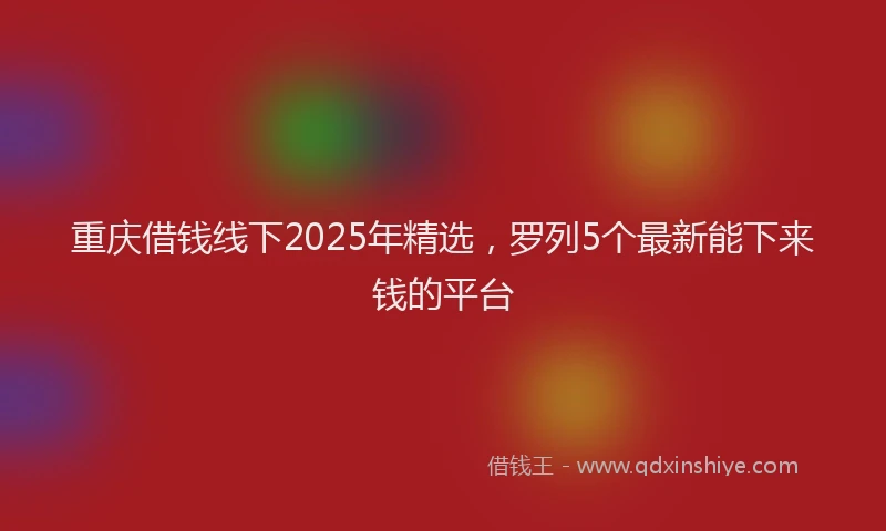 重庆借钱线下2025年精选，罗列5个最新能下来钱的平台