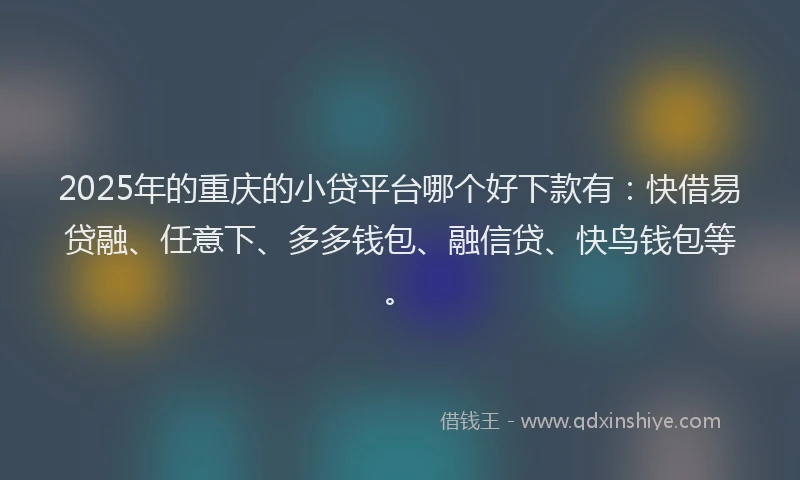 2025年的重庆的小贷平台哪个好下款有：快借易贷融、任意下、多多钱包、融信贷、快鸟钱包等。