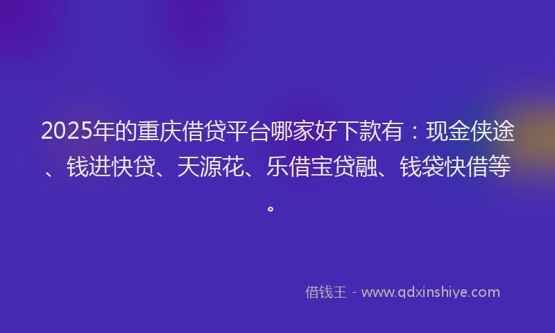 2025年的重庆借贷平台哪家好下款有：现金侠途、钱进快贷、天源花、乐借宝贷融、钱袋快借等。
