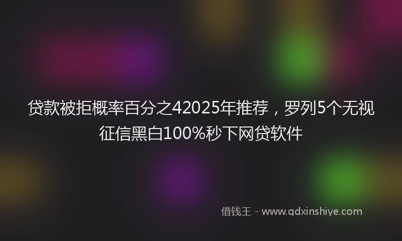 贷款被拒概率百分之42025年推荐，罗列5个无视征信黑白100%秒下网贷软件