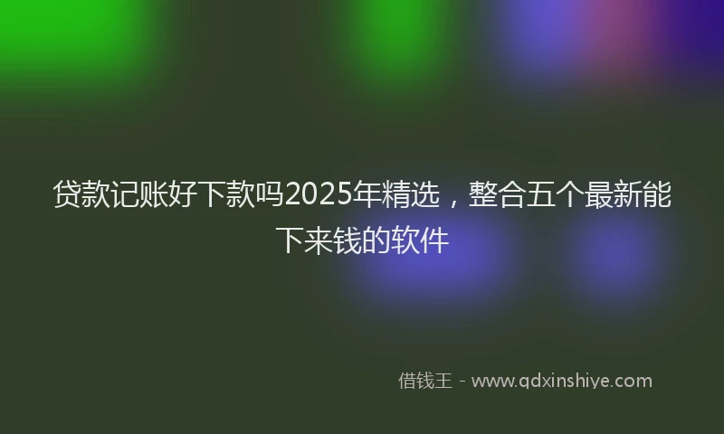 贷款记账好下款吗2025年精选，整合五个最新能下来钱的软件