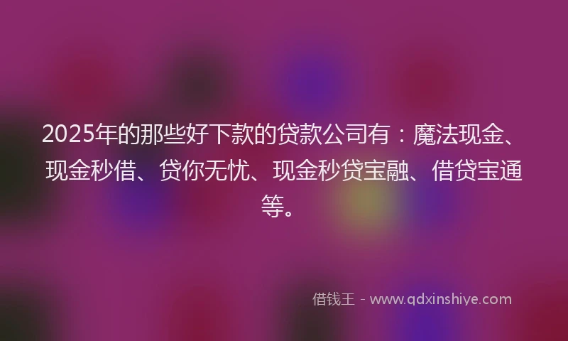 2025年的那些好下款的贷款公司有：魔法现金、现金秒借、贷你无忧、现金秒贷宝融、借贷宝通等。