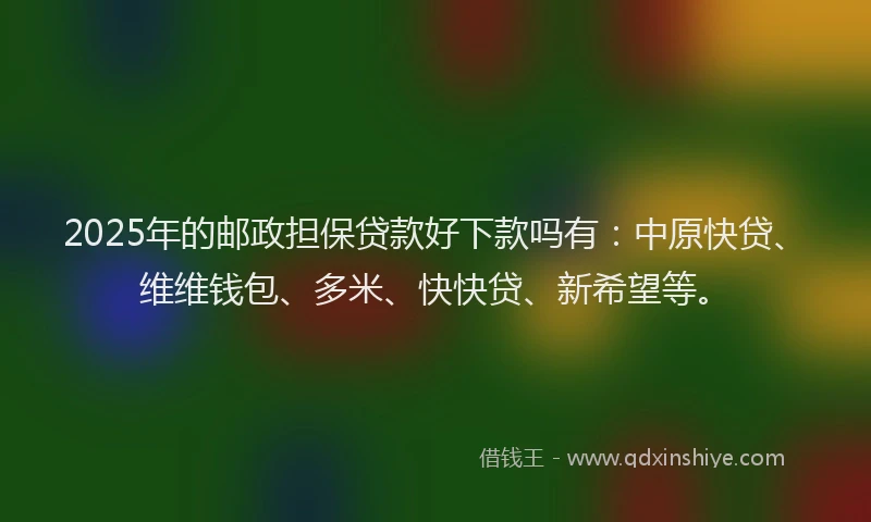 2025年的邮政担保贷款好下款吗有：中原快贷、维维钱包、多米、快快贷、新希望等。