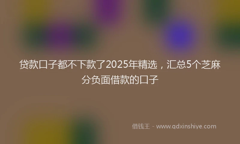 贷款口子都不下款了2025年精选，汇总5个芝麻分负面借款的口子