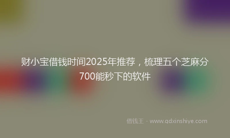 财小宝借钱时间2025年推荐，梳理五个芝麻分700能秒下的软件