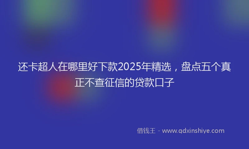 还卡超人在哪里好下款2025年精选，盘点五个真正不查征信的贷款口子