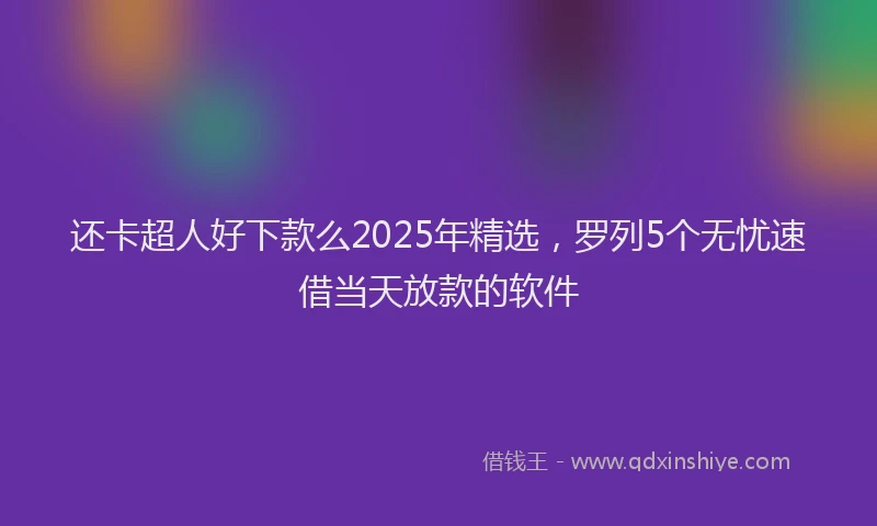 还卡超人好下款么2025年精选，罗列5个无忧速借当天放款的软件