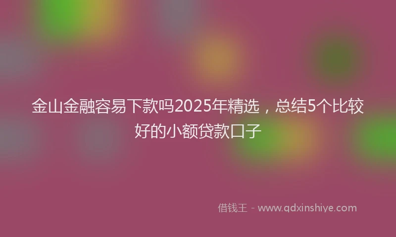 金山金融容易下款吗2025年精选，总结5个比较好的小额贷款口子