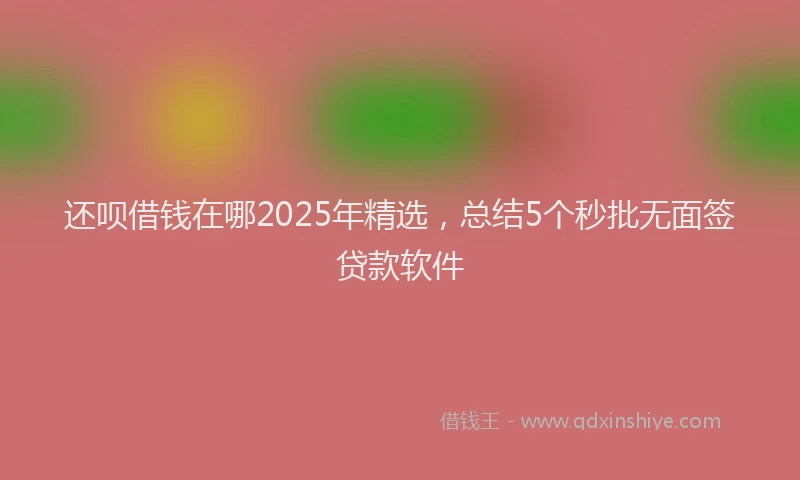 还呗借钱在哪2025年精选，总结5个秒批无面签贷款软件
