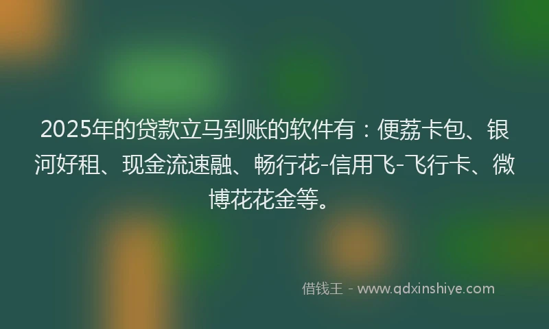 2025年的贷款立马到账的软件有：便荔卡包、银河好租、现金流速融、畅行花-信用飞-飞行卡、微博花花金等。