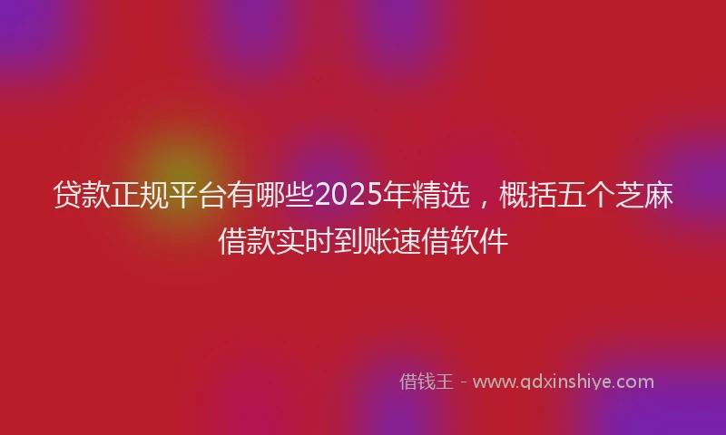 贷款正规平台有哪些2025年精选，概括五个芝麻借款实时到账速借软件