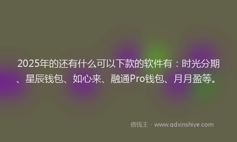 2025年的还有什么可以下款的软件有：时光分期、星辰钱包、如心来、融通Pro钱包、月月盈等。