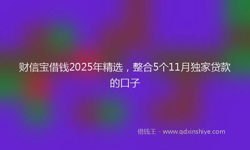 财信宝借钱2025年精选，整合5个11月独家贷款的口子