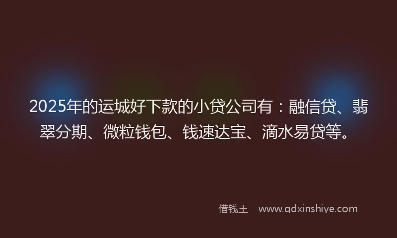 2025年的运城好下款的小贷公司有：融信贷、翡翠分期、微粒钱包、钱速达宝、滴水易贷等。