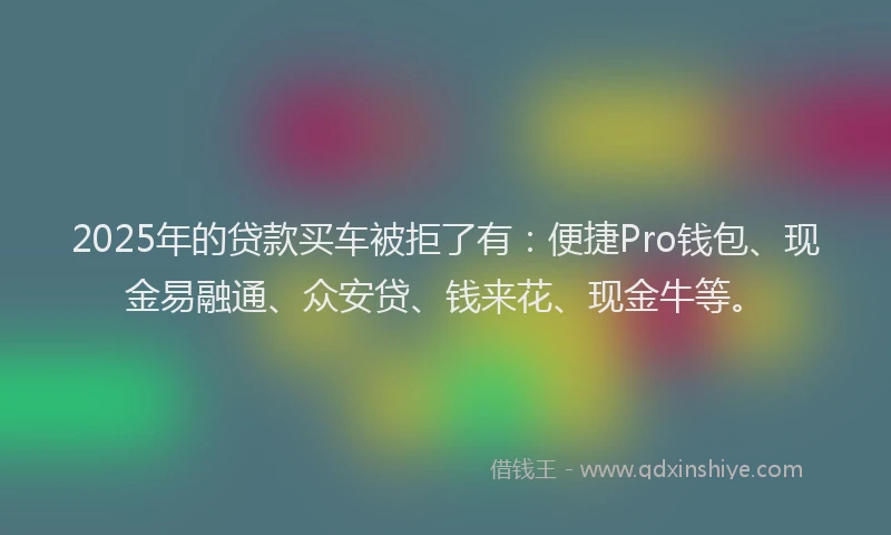 2025年的贷款买车被拒了有：便捷Pro钱包、现金易融通、众安贷、钱来花、现金牛等。