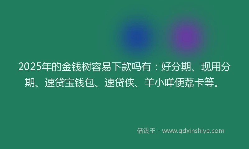 2025年的金钱树容易下款吗有：好分期、现用分期、速贷宝钱包、速贷侠、羊小咩便荔卡等。