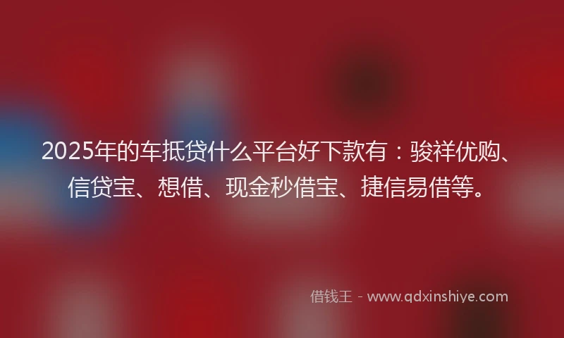 2025年的车抵贷什么平台好下款有：骏祥优购、信贷宝、想借、现金秒借宝、捷信易借等。
