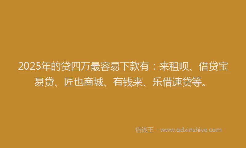2025年的贷四万最容易下款有：来租呗、借贷宝易贷、匠也商城、有钱来、乐借速贷等。