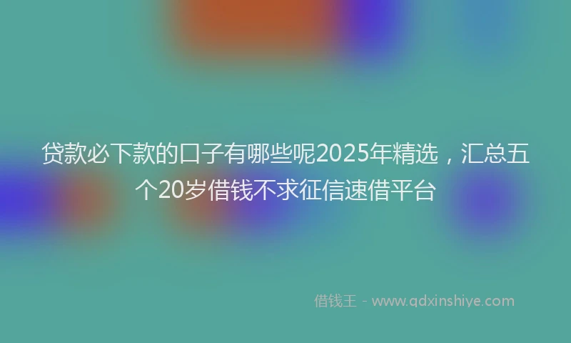 贷款必下款的口子有哪些呢2025年精选，汇总五个20岁借钱不求征信速借平台