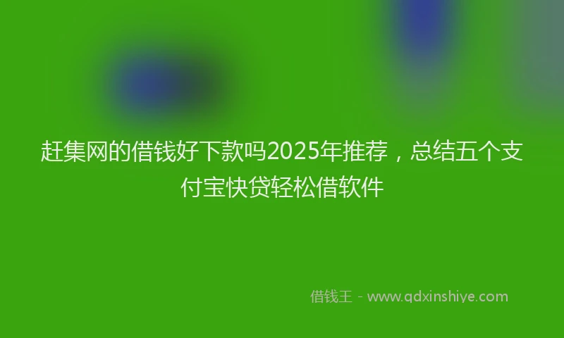 赶集网的借钱好下款吗2025年推荐，总结五个支付宝快贷轻松借软件