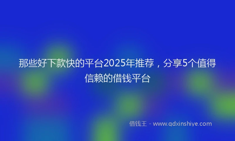 那些好下款快的平台2025年推荐，分享5个值得信赖的借钱平台