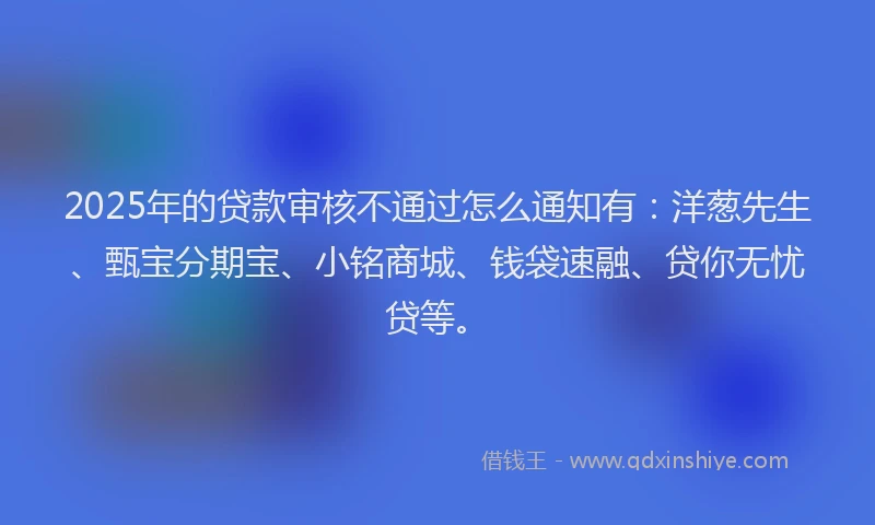 2025年的贷款审核不通过怎么通知有：洋葱先生、甄宝分期宝、小铭商城、钱袋速融、贷你无忧贷等。