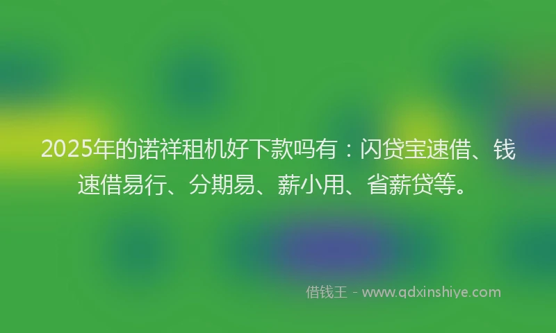 2025年的诺祥租机好下款吗有：闪贷宝速借、钱速借易行、分期易、薪小用、省薪贷等。