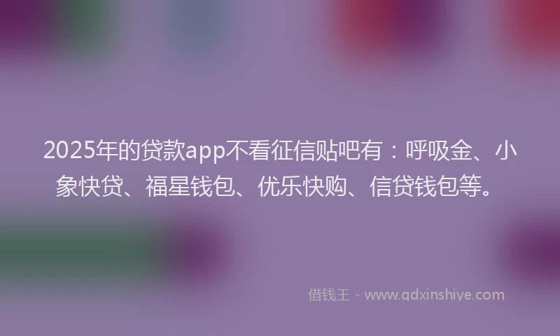 2025年的贷款app不看征信贴吧有：呼吸金、小象快贷、福星钱包、优乐快购、信贷钱包等。