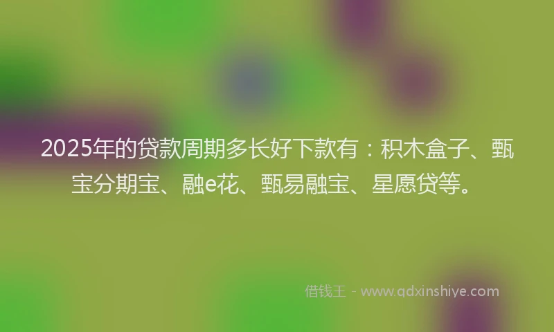 2025年的贷款周期多长好下款有：积木盒子、甄宝分期宝、融e花、甄易融宝、星愿贷等。