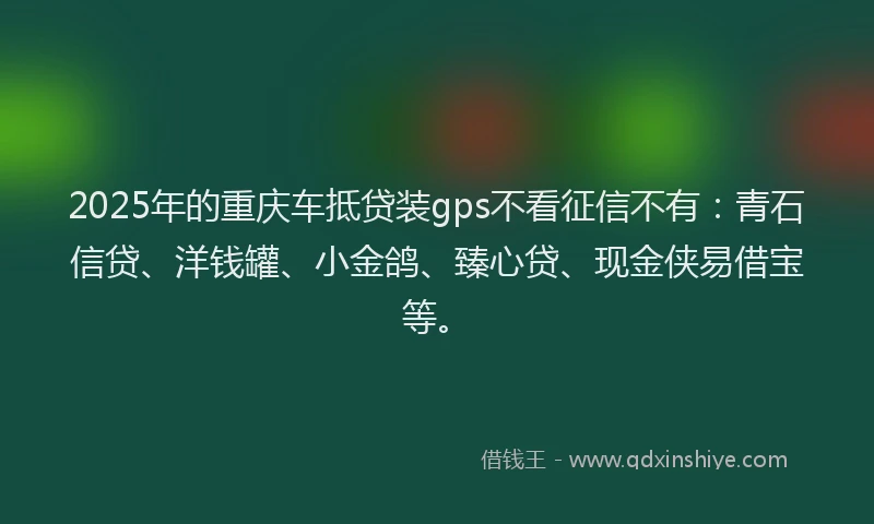 2025年的重庆车抵贷装gps不看征信不有：青石信贷、洋钱罐、小金鸽、臻心贷、现金侠易借宝等。