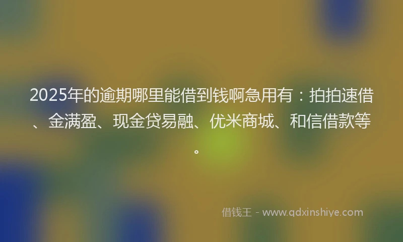 2025年的逾期哪里能借到钱啊急用有：拍拍速借、金满盈、现金贷易融、优米商城、和信借款等。
