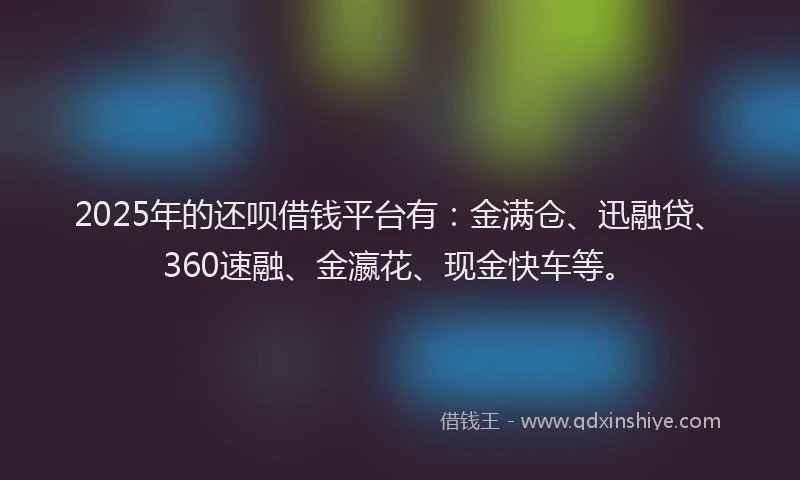 2025年的还呗借钱平台有：金满仓、迅融贷、360速融、金瀛花、现金快车等。