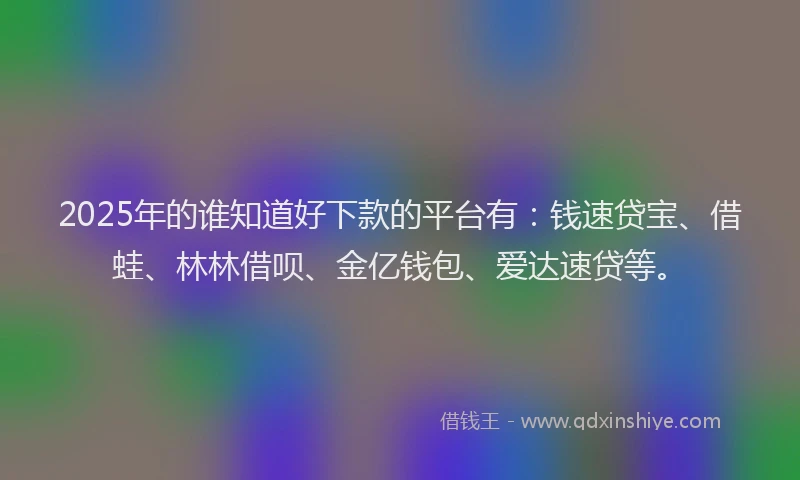 2025年的谁知道好下款的平台有：钱速贷宝、借蛙、林林借呗、金亿钱包、爱达速贷等。