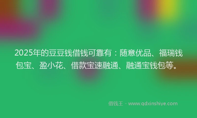 2025年的豆豆钱借钱可靠有：随意优品、福瑞钱包宝、盈小花、借款宝速融通、融通宝钱包等。