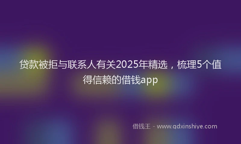 贷款被拒与联系人有关2025年精选，梳理5个值得信赖的借钱app