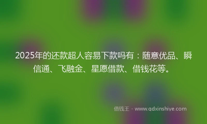 2025年的还款超人容易下款吗有：随意优品、瞬信通、飞融金、星愿借款、借钱花等。