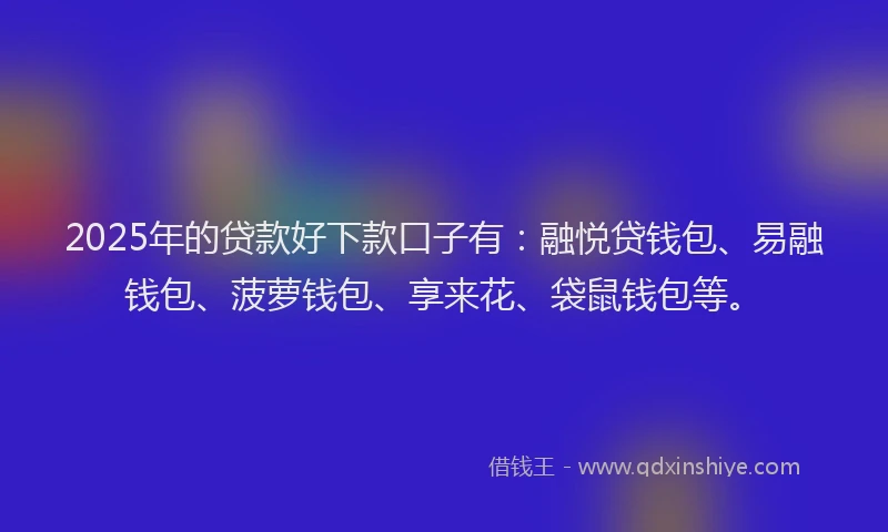 2025年的贷款好下款口子有：融悦贷钱包、易融钱包、菠萝钱包、享来花、袋鼠钱包等。