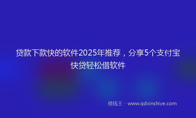 贷款下款快的软件2025年推荐，分享5个支付宝快贷轻松借软件
