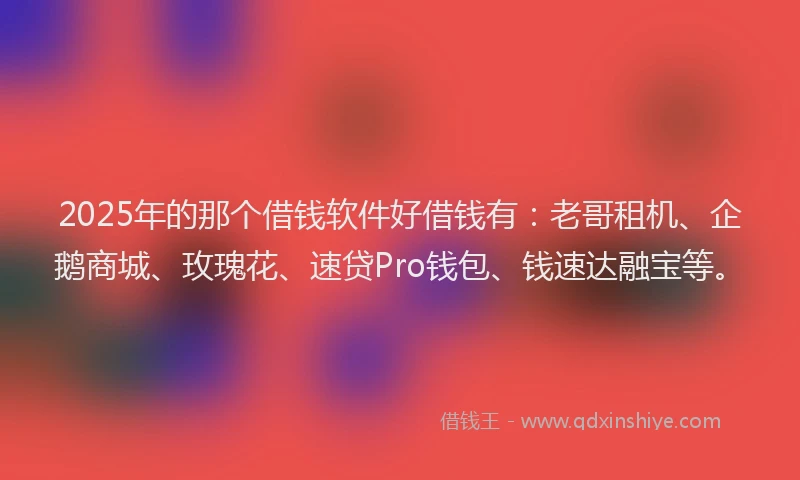 2025年的那个借钱软件好借钱有：老哥租机、企鹅商城、玫瑰花、速贷Pro钱包、钱速达融宝等。