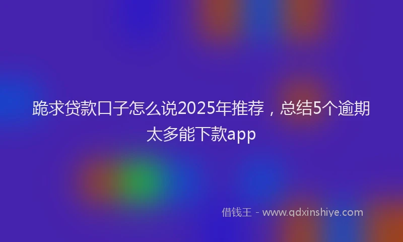 跪求贷款口子怎么说2025年推荐，总结5个逾期太多能下款app