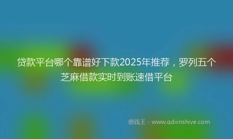 贷款平台哪个靠谱好下款2025年推荐，罗列五个芝麻借款实时到账速借平台