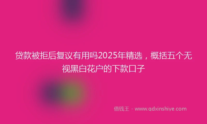 贷款被拒后复议有用吗2025年精选，概括五个无视黑白花户的下款口子