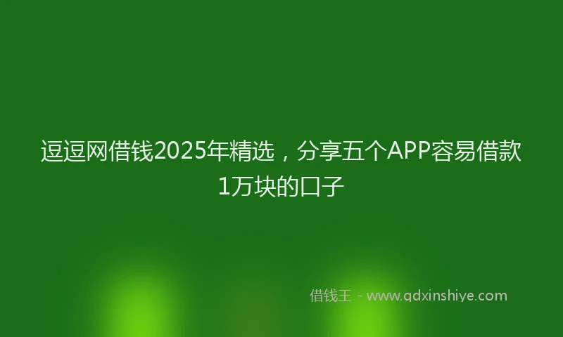 逗逗网借钱2025年精选，分享五个APP容易借款1万块的口子