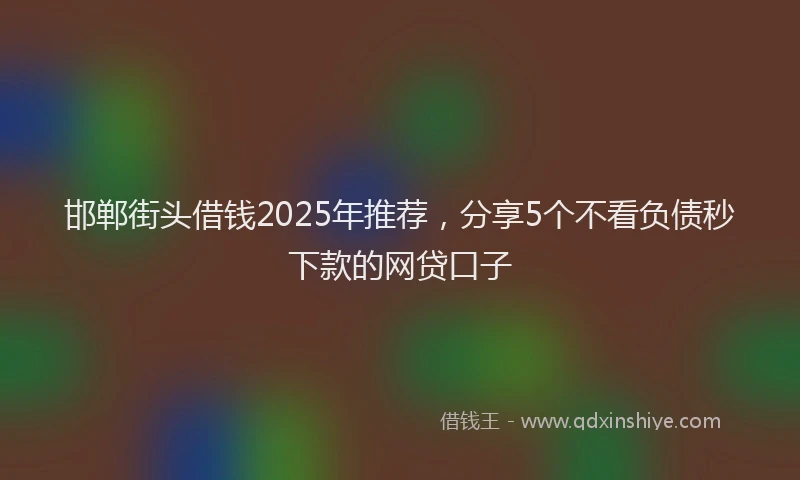 邯郸街头借钱2025年推荐，分享5个不看负债秒下款的网贷口子