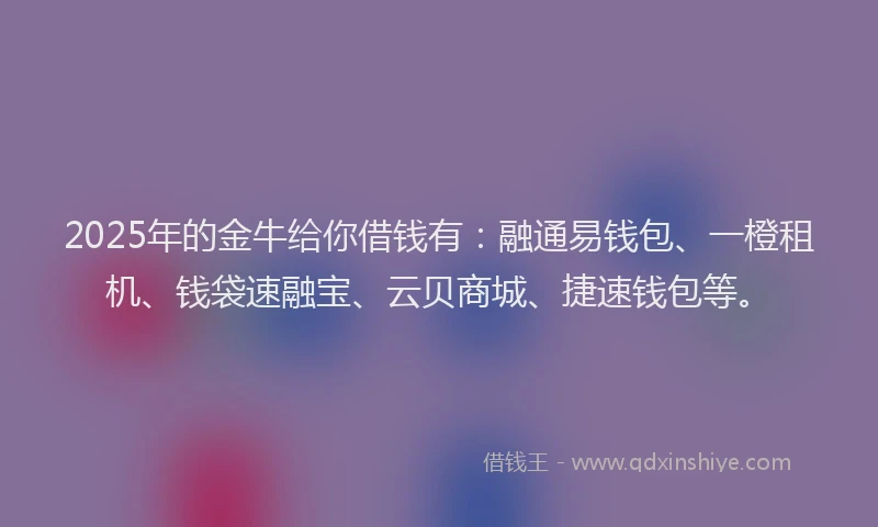 2025年的金牛给你借钱有：融通易钱包、一橙租机、钱袋速融宝、云贝商城、捷速钱包等。