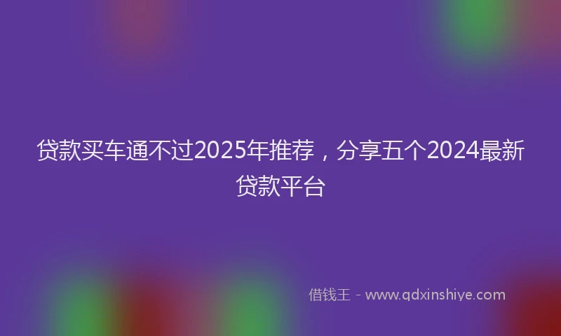 贷款买车通不过2025年推荐，分享五个2024最新贷款平台