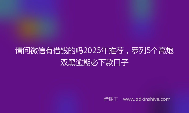 请问微信有借钱的吗2025年推荐，罗列5个高炮双黑逾期必下款口子