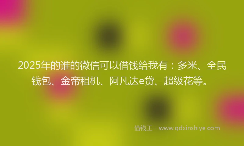 2025年的谁的微信可以借钱给我有：多米、全民钱包、金帝租机、阿凡达e贷、超级花等。