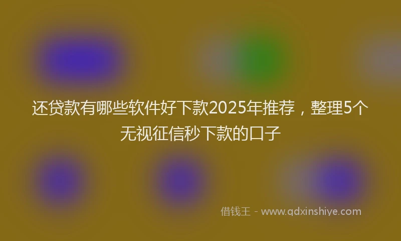还贷款有哪些软件好下款2025年推荐，整理5个无视征信秒下款的口子